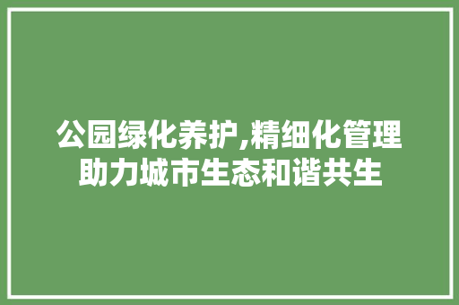 公园绿化养护,精细化管理助力城市生态和谐共生