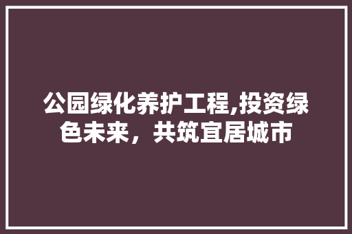 公园绿化养护工程,投资绿色未来，共筑宜居城市