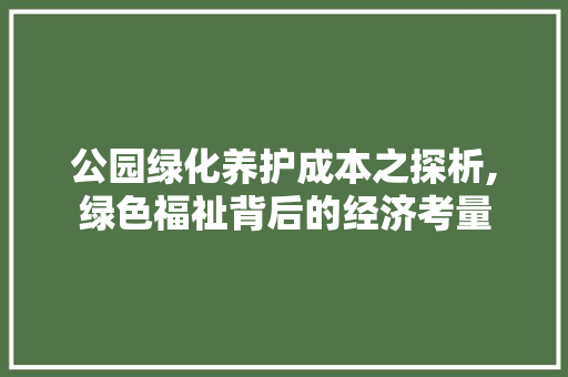 公园绿化养护成本之探析,绿色福祉背后的经济考量