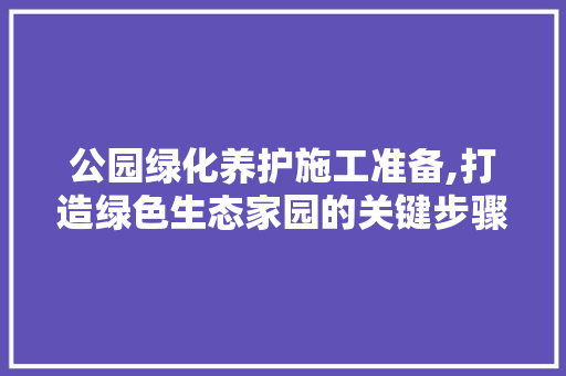 公园绿化养护施工准备,打造绿色生态家园的关键步骤
