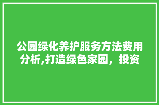 公园绿化养护服务方法费用分析,打造绿色家园，投资未来