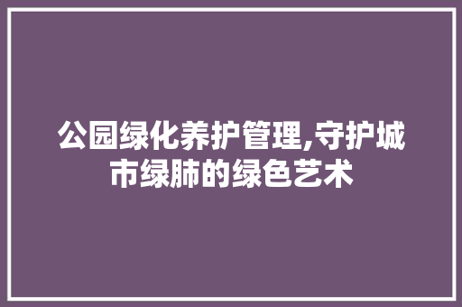 公园绿化养护管理,守护城市绿肺的绿色艺术