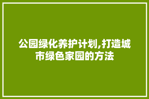 公园绿化养护计划,打造城市绿色家园的方法