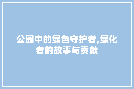 公园中的绿色守护者,绿化者的故事与贡献