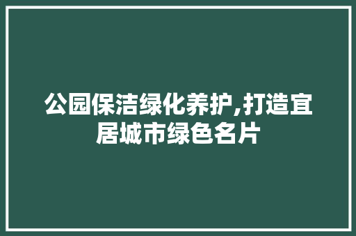 公园保洁绿化养护,打造宜居城市绿色名片
