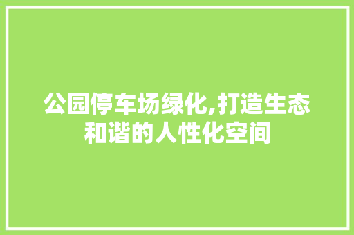 公园停车场绿化,打造生态和谐的人性化空间