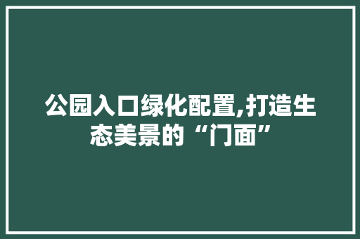 公园入口绿化配置,打造生态美景的“门面”