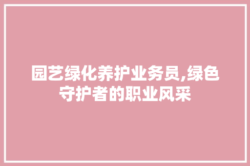 园艺绿化养护业务员,绿色守护者的职业风采