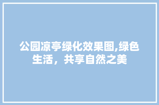 公园凉亭绿化效果图,绿色生活，共享自然之美