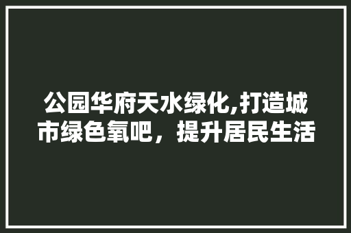 公园华府天水绿化,打造城市绿色氧吧，提升居民生活品质