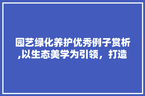 园艺绿化养护优秀例子赏析,以生态美学为引领，打造宜居环境新典范