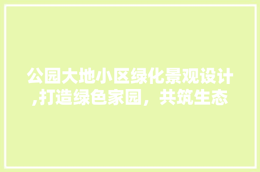公园大地小区绿化景观设计,打造绿色家园，共筑生态文明