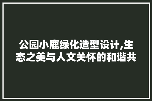 公园小鹿绿化造型设计,生态之美与人文关怀的和谐共鸣
