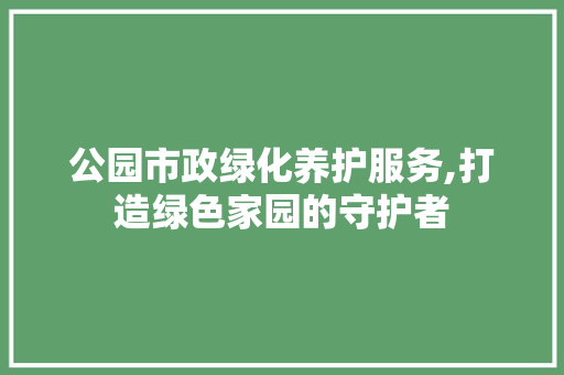 公园市政绿化养护服务,打造绿色家园的守护者