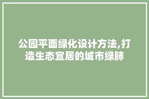 公园平面绿化设计方法,打造生态宜居的城市绿肺