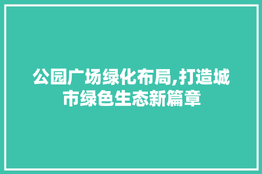公园广场绿化布局,打造城市绿色生态新篇章
