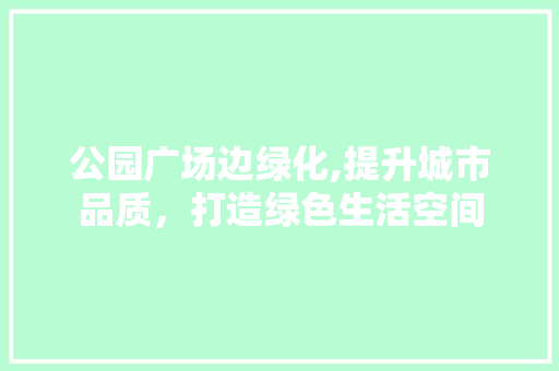 公园广场边绿化,提升城市品质，打造绿色生活空间