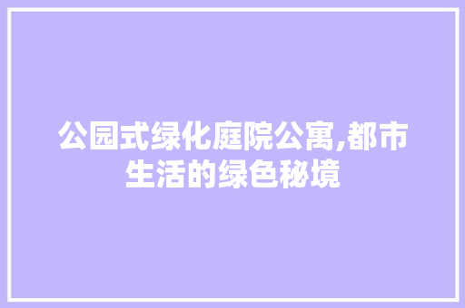 公园式绿化庭院公寓,都市生活的绿色秘境