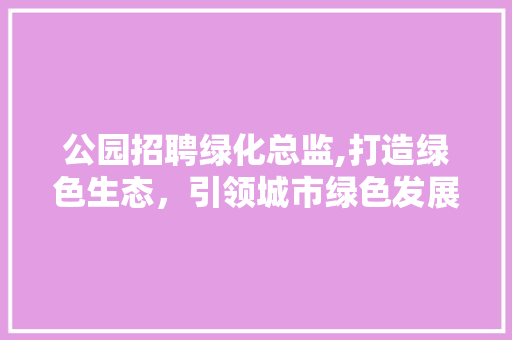 公园招聘绿化总监,打造绿色生态，引领城市绿色发展新风尚