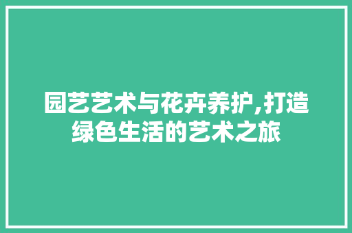 园艺艺术与花卉养护,打造绿色生活的艺术之旅