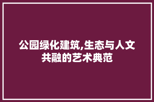 公园绿化建筑,生态与人文共融的艺术典范