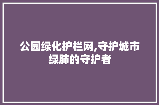 公园绿化护栏网,守护城市绿肺的守护者