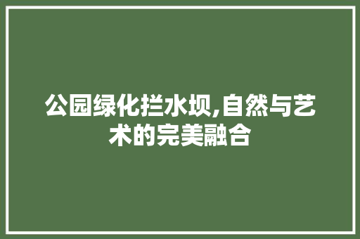 公园绿化拦水坝,自然与艺术的完美融合