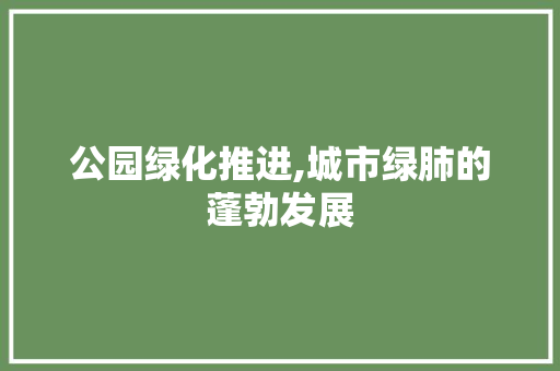 公园绿化推进,城市绿肺的蓬勃发展