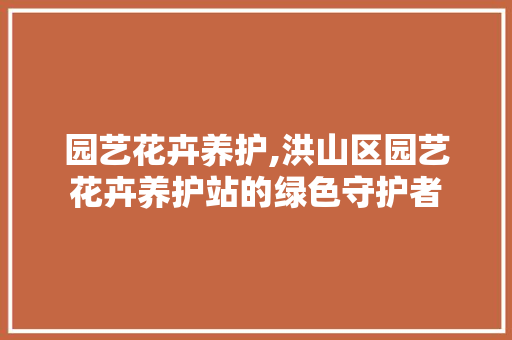 园艺花卉养护,洪山区园艺花卉养护站的绿色守护者
