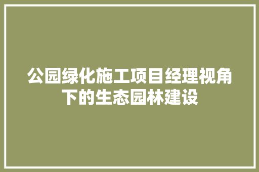 公园绿化施工项目经理视角下的生态园林建设