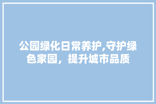 公园绿化日常养护,守护绿色家园，提升城市品质