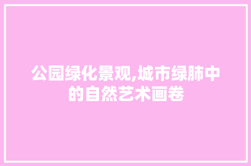 公园绿化景观,城市绿肺中的自然艺术画卷