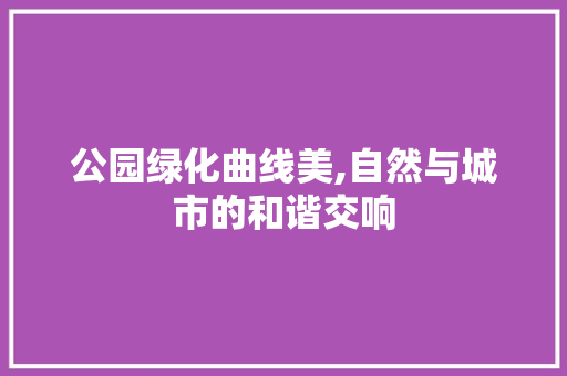 公园绿化曲线美,自然与城市的和谐交响