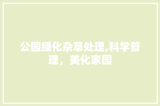 公园绿化杂草处理,科学管理，美化家园