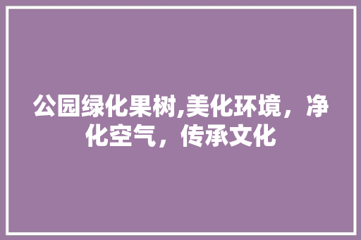 公园绿化果树,美化环境，净化空气，传承文化