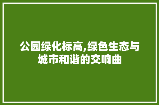 公园绿化标高,绿色生态与城市和谐的交响曲