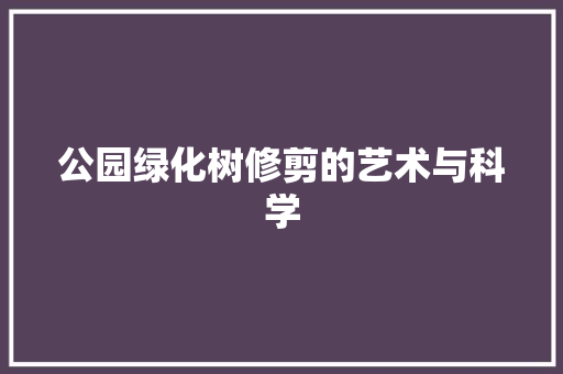 公园绿化树修剪的艺术与科学