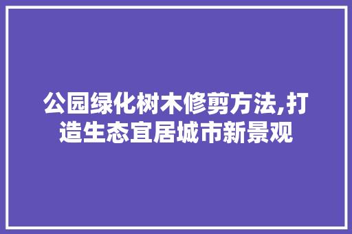 公园绿化树木修剪方法,打造生态宜居城市新景观