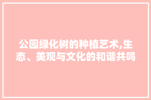 公园绿化树的种植艺术,生态、美观与文化的和谐共鸣
