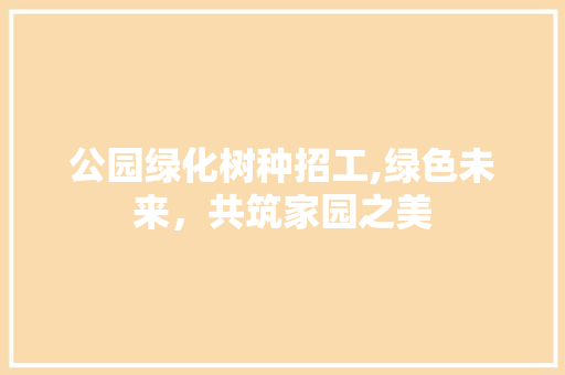 公园绿化树种招工,绿色未来，共筑家园之美