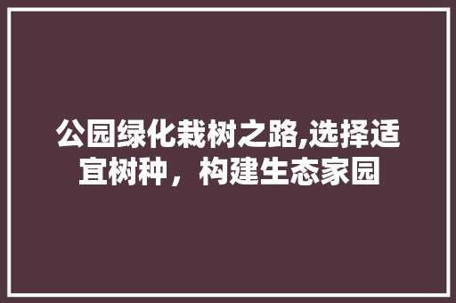 公园绿化栽树之路,选择适宜树种，构建生态家园
