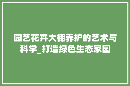 园艺花卉大棚养护的艺术与科学_打造绿色生态家园
