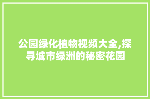公园绿化植物视频大全,探寻城市绿洲的秘密花园