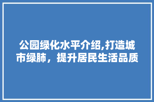 公园绿化水平介绍,打造城市绿肺，提升居民生活品质