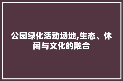 公园绿化活动场地,生态、休闲与文化的融合