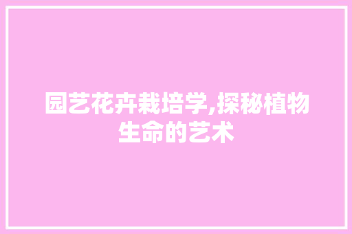 园艺花卉栽培学,探秘植物生命的艺术