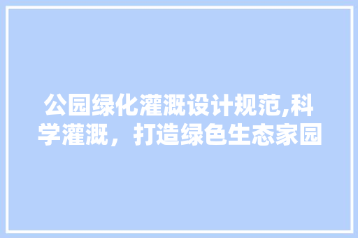 公园绿化灌溉设计规范,科学灌溉，打造绿色生态家园