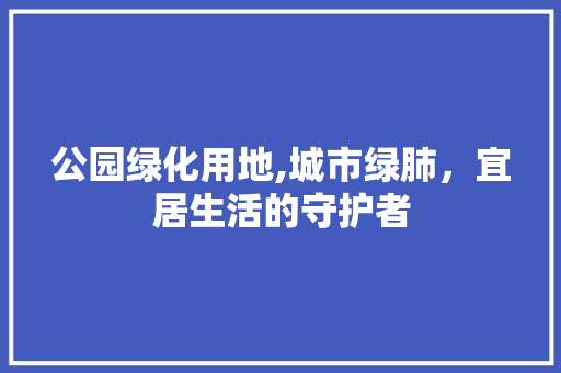 公园绿化用地,城市绿肺，宜居生活的守护者