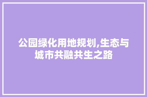 公园绿化用地规划,生态与城市共融共生之路