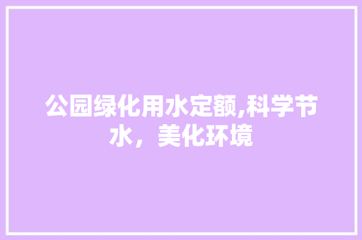 公园绿化用水定额,科学节水，美化环境